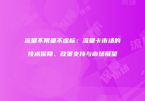 流量不限量不虚标：流量卡市场的技术保障、政策支持与市场展望