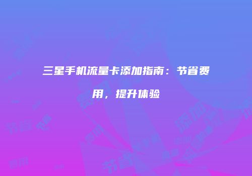 三星手机流量卡添加指南：节省费用，提升体验