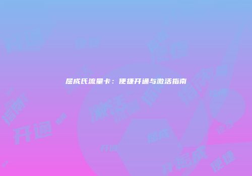 屈成氏流量卡:便捷开通与激活指南