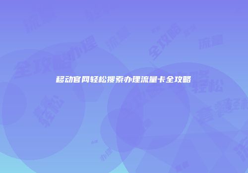 移动官网轻松搜索办理流量卡全攻略