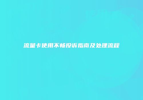 流量卡使用不畅投诉指南及处理流程