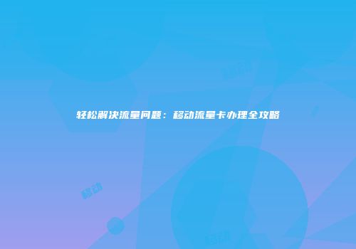 轻松解决流量问题:移动流量卡办理全攻略