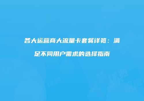 各大运营商大流量卡套餐详览：满足不同用户需求的选择指南