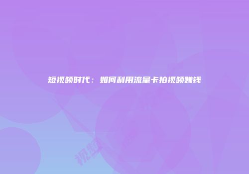 短视频时代:如何利用流量卡拍视频赚钱