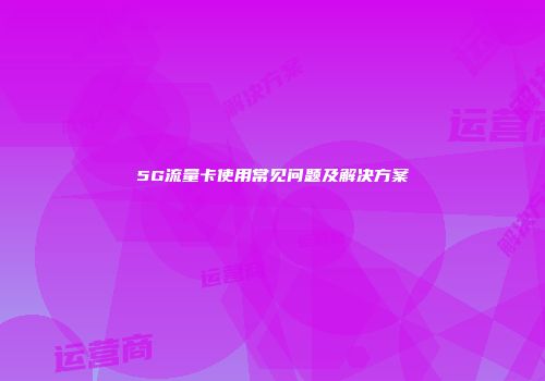 5G流量卡使用常见问题及解决方案