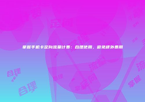 掌握手机卡定向流量计费：合理使用，避免额外费用