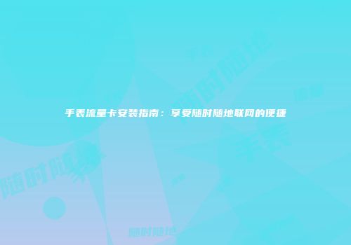 手表流量卡安装指南:享受随时随地联网的便捷