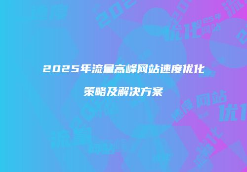 2025年流量高峰网站速度优化策略及解决方案