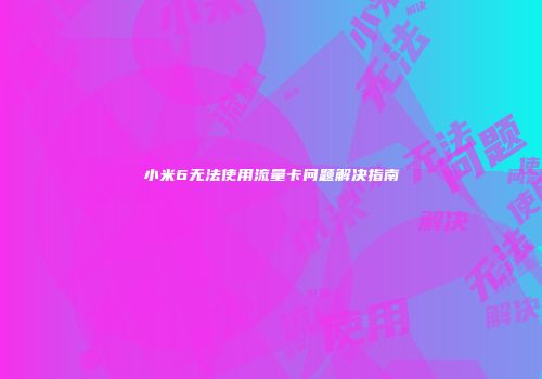 小米6无法使用流量卡问题解决指南