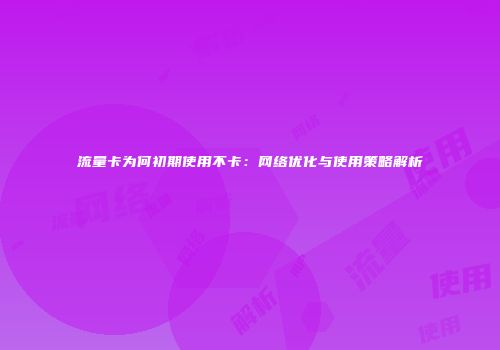流量卡为何初期使用不卡:网络优化与使用策略解析
