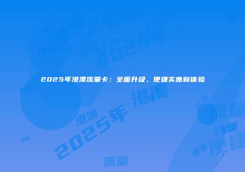 2025年港澳流量卡:全面升级,便捷实惠新体验