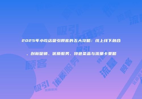 2025年小吃店吸引顾客的五大攻略:线上线下融合、创新促销、优质服务、特色菜品与流量卡策略
