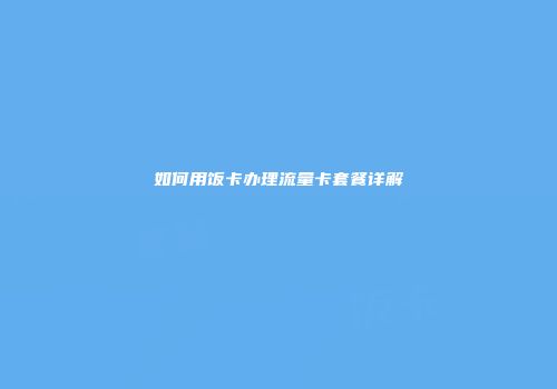 如何用饭卡办理流量卡套餐详解