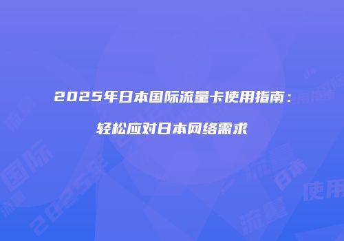 2025年日本国际流量卡使用指南:轻松应对日本网络需求