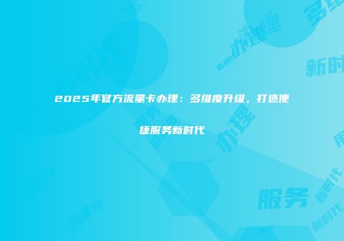 2025年官方流量卡办理：多维度升级，打造便捷服务新时代