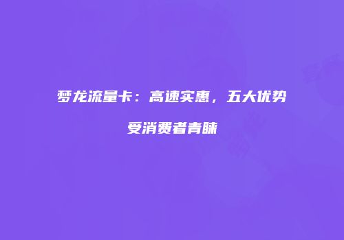 梦龙流量卡：高速实惠，五大优势受消费者青睐