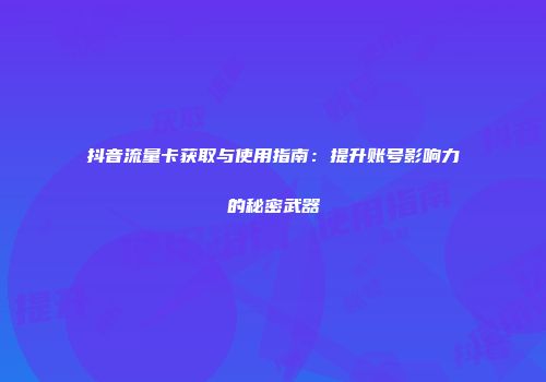 抖音流量卡获取与使用指南：提升账号影响力的秘密武器