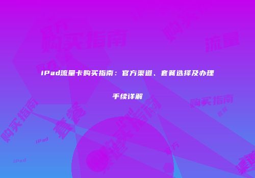 iPad流量卡购买指南：官方渠道、套餐选择及办理手续详解