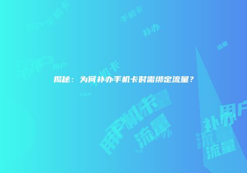 揭秘：为何补办手机卡时需绑定流量？