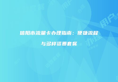 信阳市流量卡办理指南：便捷流程与多样资费套餐