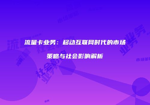 流量卡业务：移动互联网时代的市场策略与社会影响解析