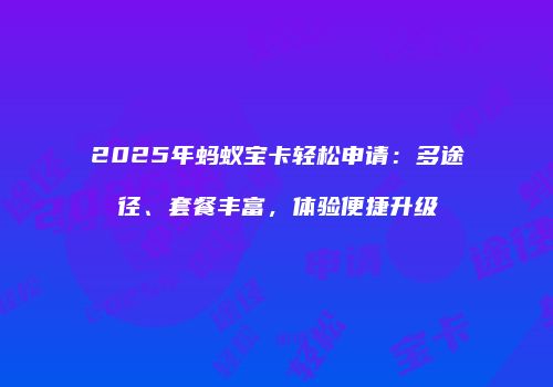 2025年蚂蚁宝卡轻松申请:多途径、套餐丰富,体验便捷升级