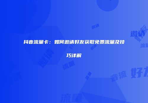 抖音流量卡:如何邀请好友获取免费流量及技巧详解