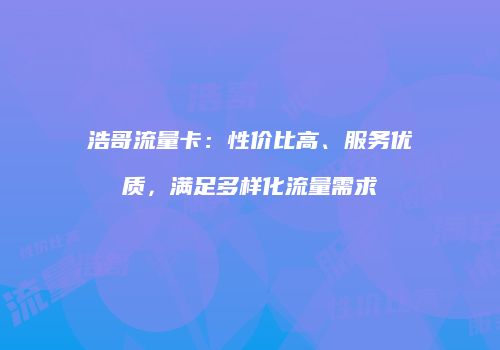 浩哥流量卡：性价比高、服务优质，满足多样化流量需求