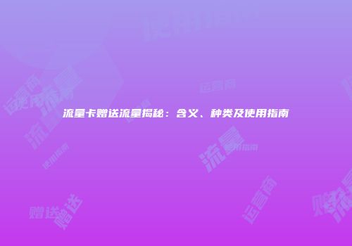 流量卡赠送流量揭秘：含义、种类及使用指南