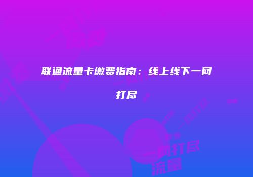 联通流量卡缴费指南：线上线下一网打尽