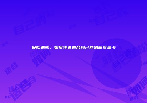 轻松选购：如何挑选适合自己的漫游流量卡