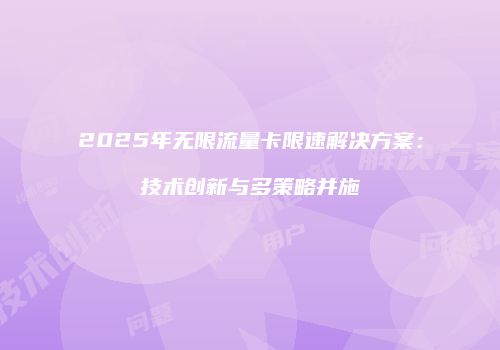 2025年无限流量卡限速解决方案:技术创新与多策略并施