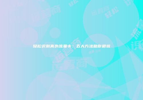 轻松识别真伪流量卡：五大方法助你避坑