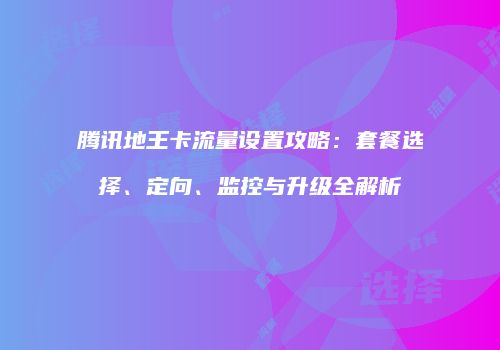 腾讯地王卡流量设置攻略：套餐选择、定向、监控与升级全解析