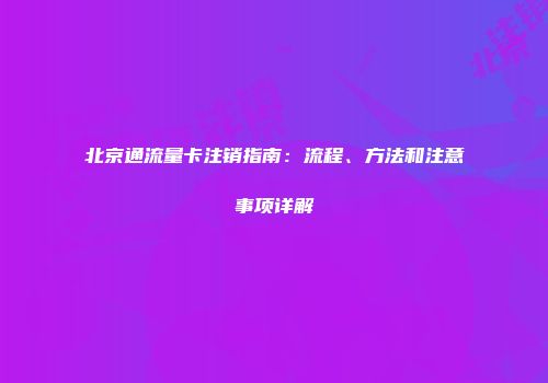 北京通流量卡注销指南：流程、方法和注意事项详解