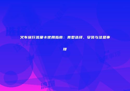 火车旅行流量卡使用指南：类型选择、安装与注意事项