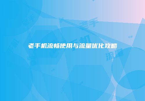 老手机流畅使用与流量优化攻略