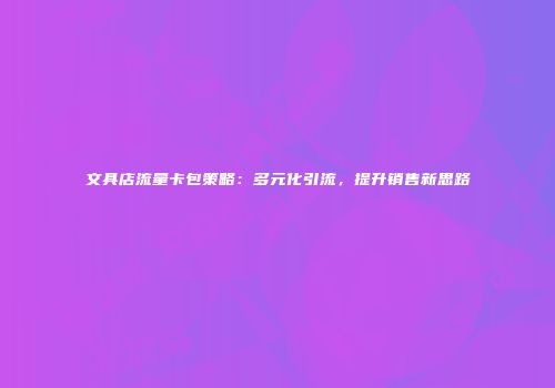 文具店流量卡包策略：多元化引流，提升销售新思路