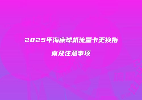 2025年海康球机流量卡更换指南及注意事项