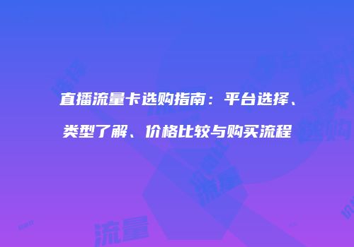 直播流量卡选购指南：平台选择、类型了解、价格比较与购买流程