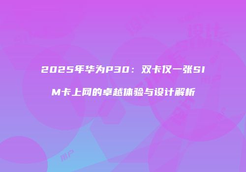2025年华为P30：双卡仅一张SIM卡上网的卓越体验与设计解析