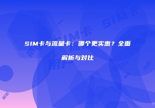 SIM卡与流量卡：哪个更实惠？全面解析与对比