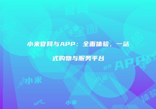 小米官网与APP：全面体验，一站式购物与服务平台