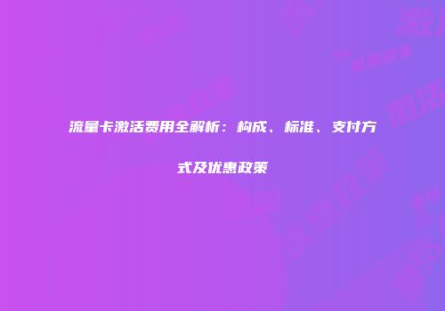 流量卡激活费用全解析:构成、标准、支付方式及优惠政策