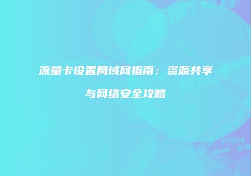 流量卡设置局域网指南:资源共享与网络安全攻略