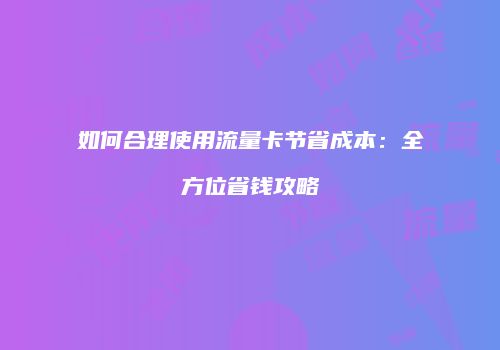 如何合理使用流量卡节省成本：全方位省钱攻略