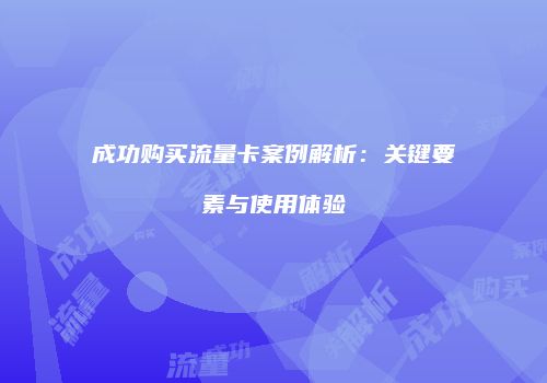 成功购买流量卡案例解析：关键要素与使用体验