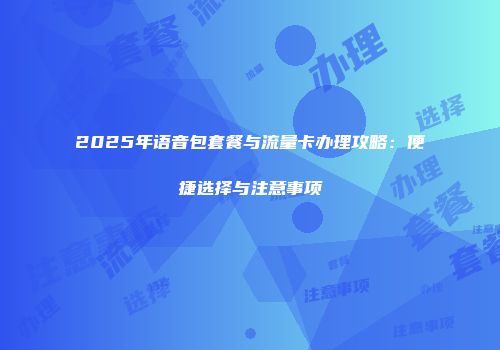2025年语音包套餐与流量卡办理攻略：便捷选择与注意事项