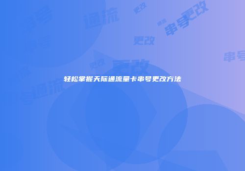 轻松掌握天际通流量卡串号更改方法