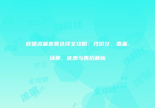 校园流量套餐选择全攻略：性价比、覆盖、场景、优惠与售后解析